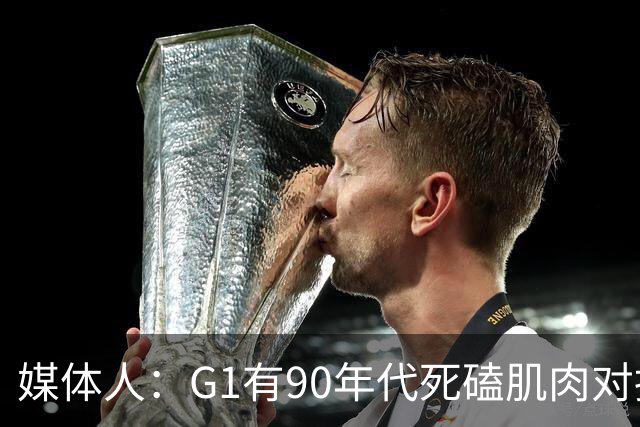 媒体人：G1有90年代死磕肌肉对抗复古感 尼克斯天赋不足但更凶悍